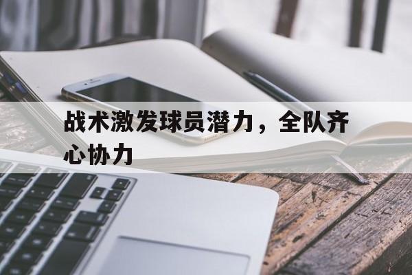 战术激发球员潜力，全队齐心协力-欧洲杯